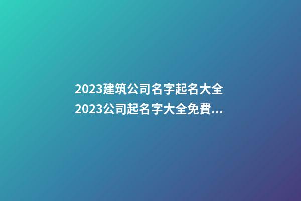 2023建筑公司名字起名大全 2023公司起名字大全免費(fèi)